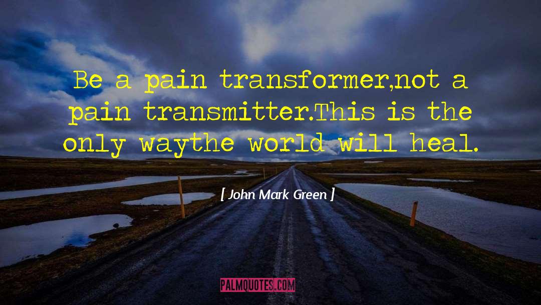 John Mark Green Quotes: Be a pain transformer,<br />not