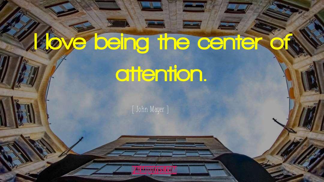 John Mayer Quotes: I love being the center