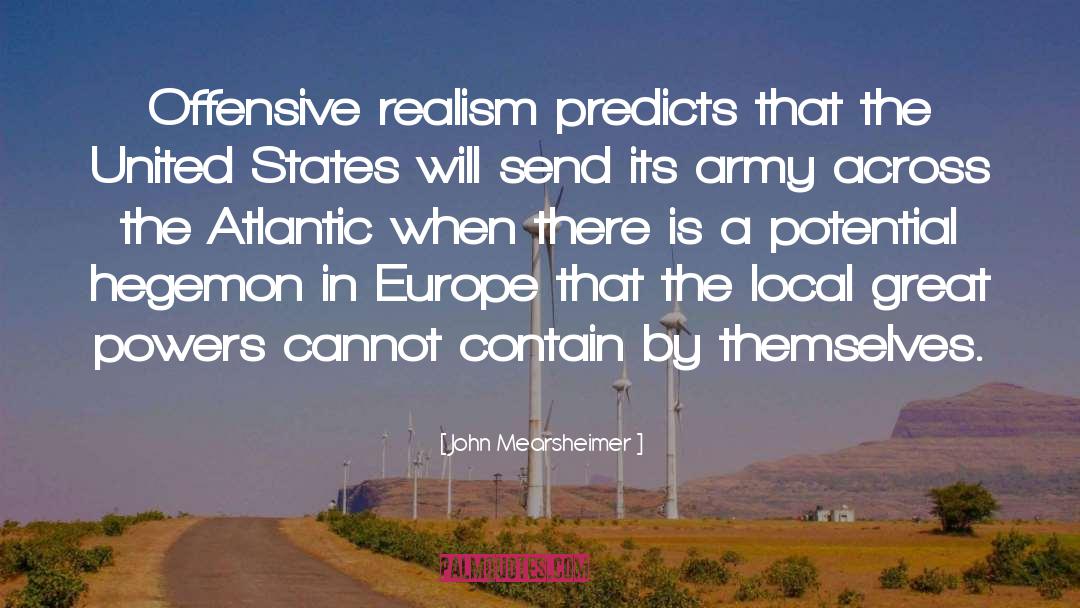 John Mearsheimer Quotes: Offensive realism predicts that the