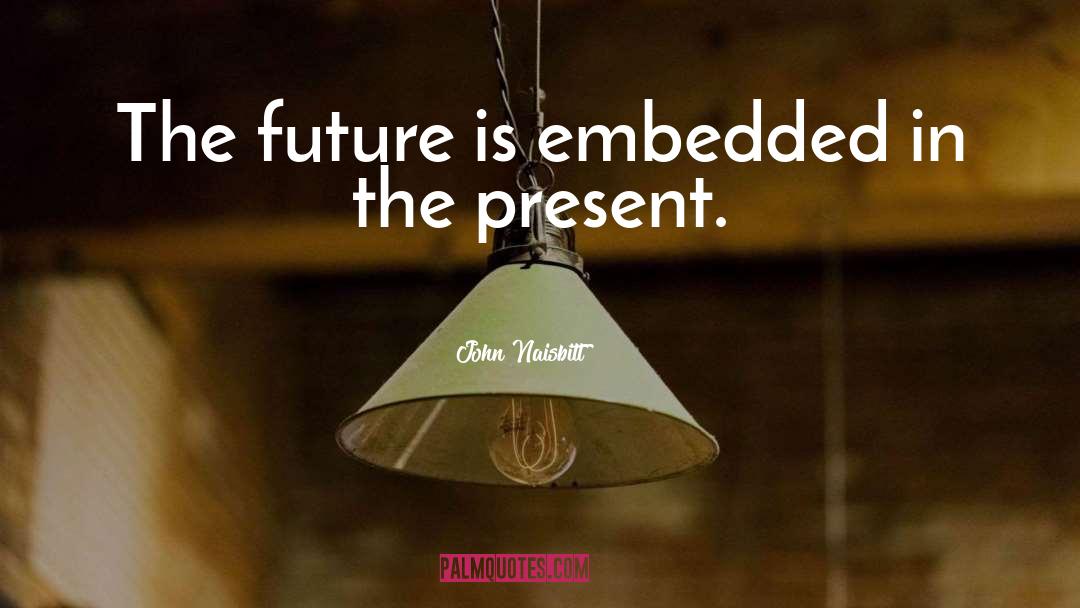 John Naisbitt Quotes: The future is embedded in
