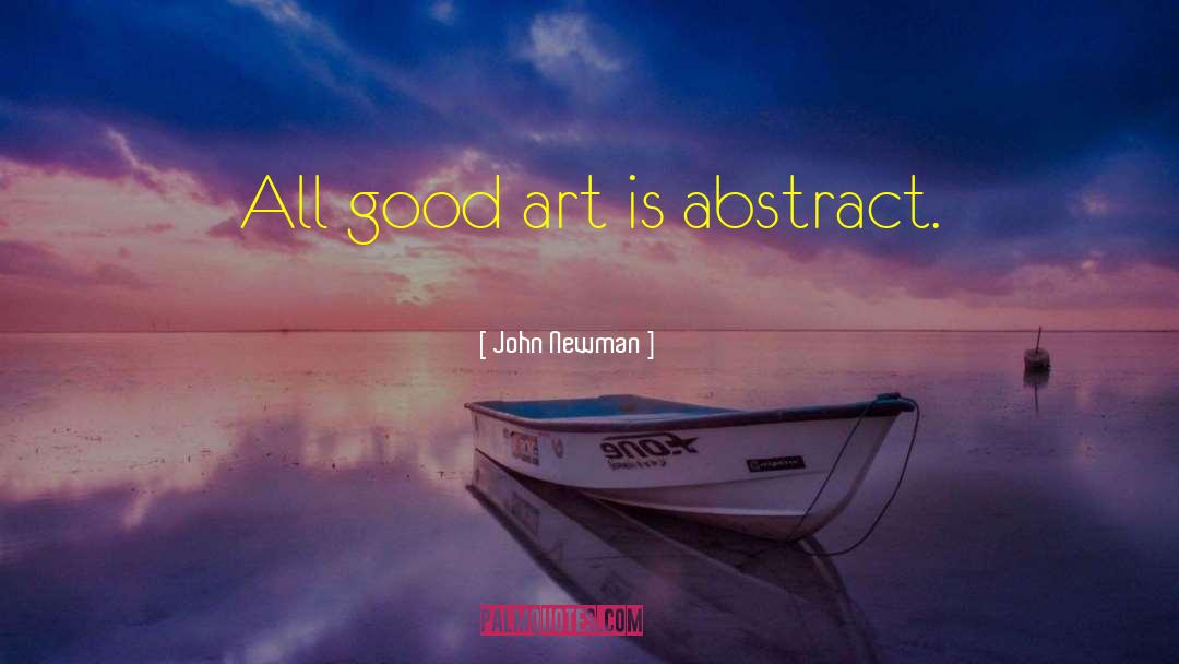 John Newman Quotes: All good art is abstract.