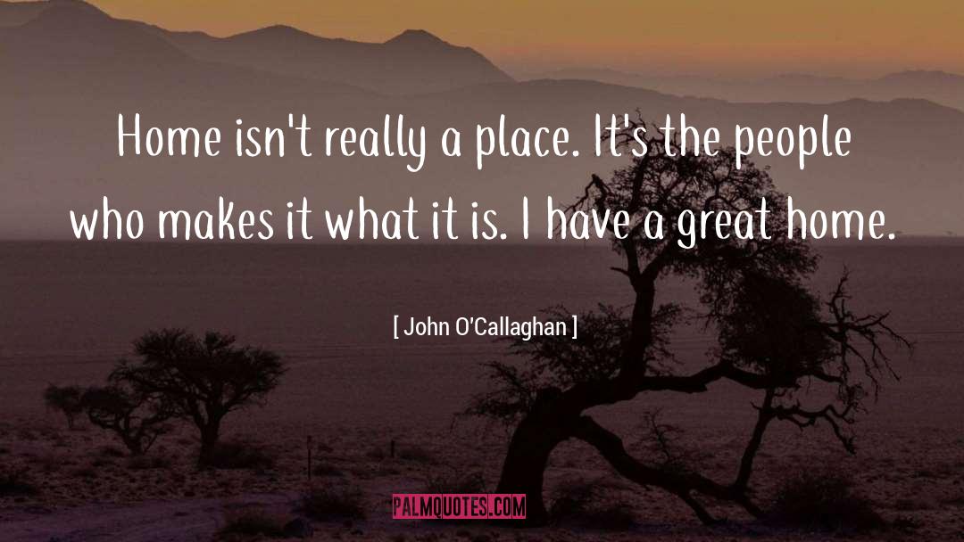 John O'Callaghan Quotes: Home isn't really a place.