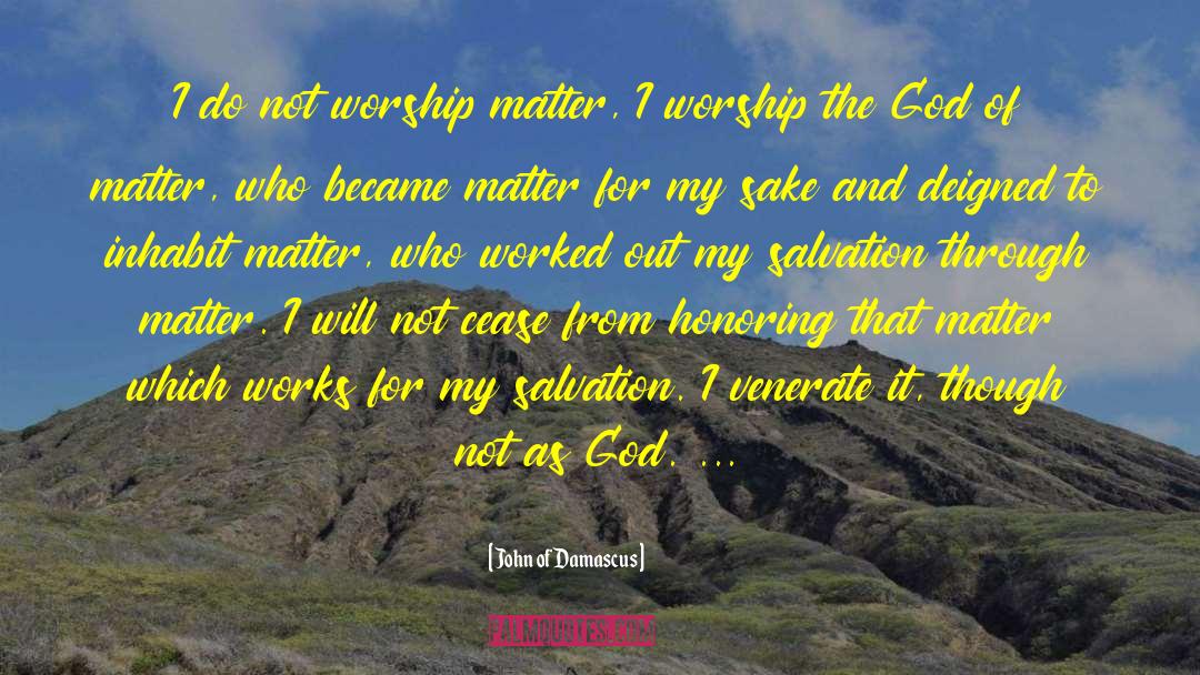 John Of Damascus Quotes: I do not worship matter,