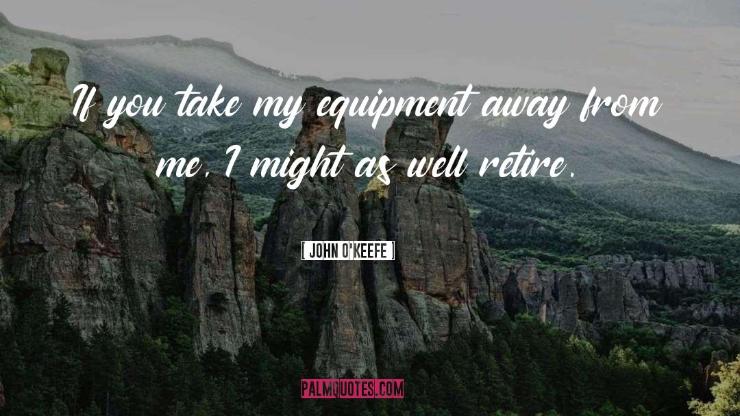 John O'Keefe Quotes: If you take my equipment
