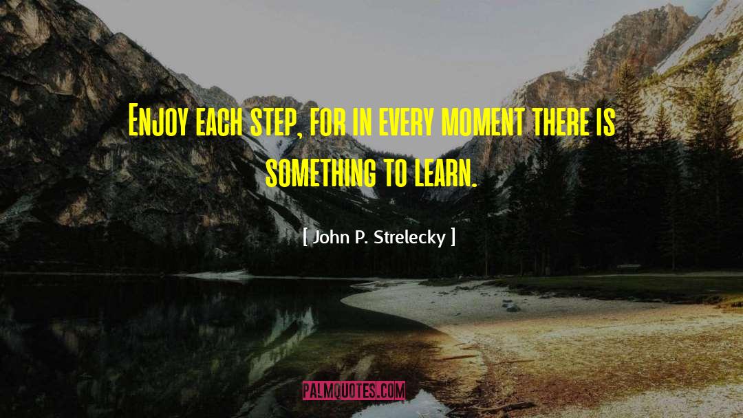 John P. Strelecky Quotes: Enjoy each step, for in
