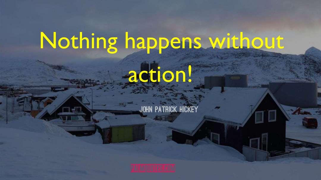 John Patrick Hickey Quotes: Nothing happens without action!