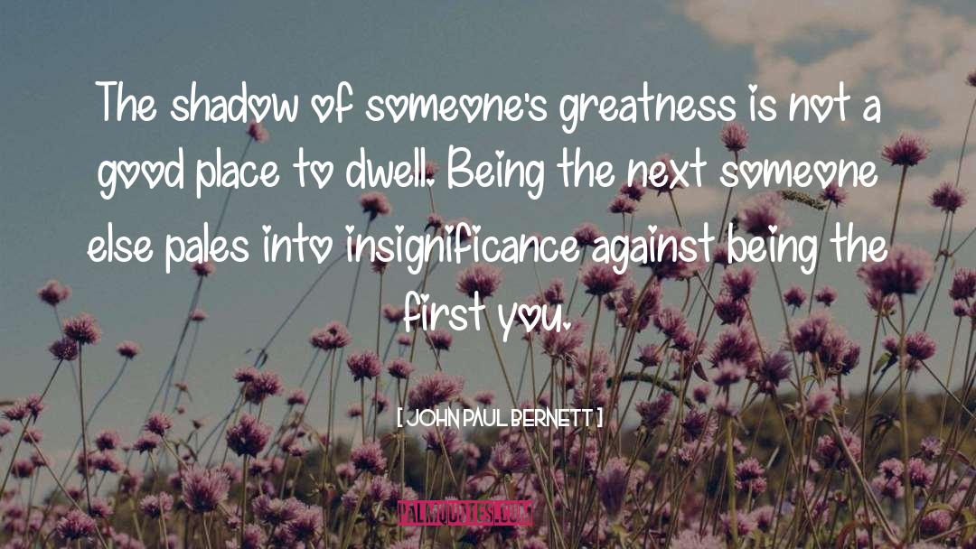 John Paul Bernett Quotes: The shadow of someone's greatness