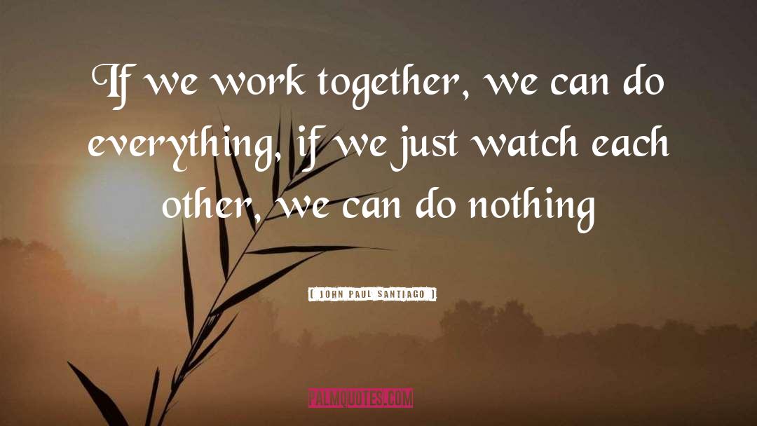 John Paul Santiago Quotes: If we work together, we