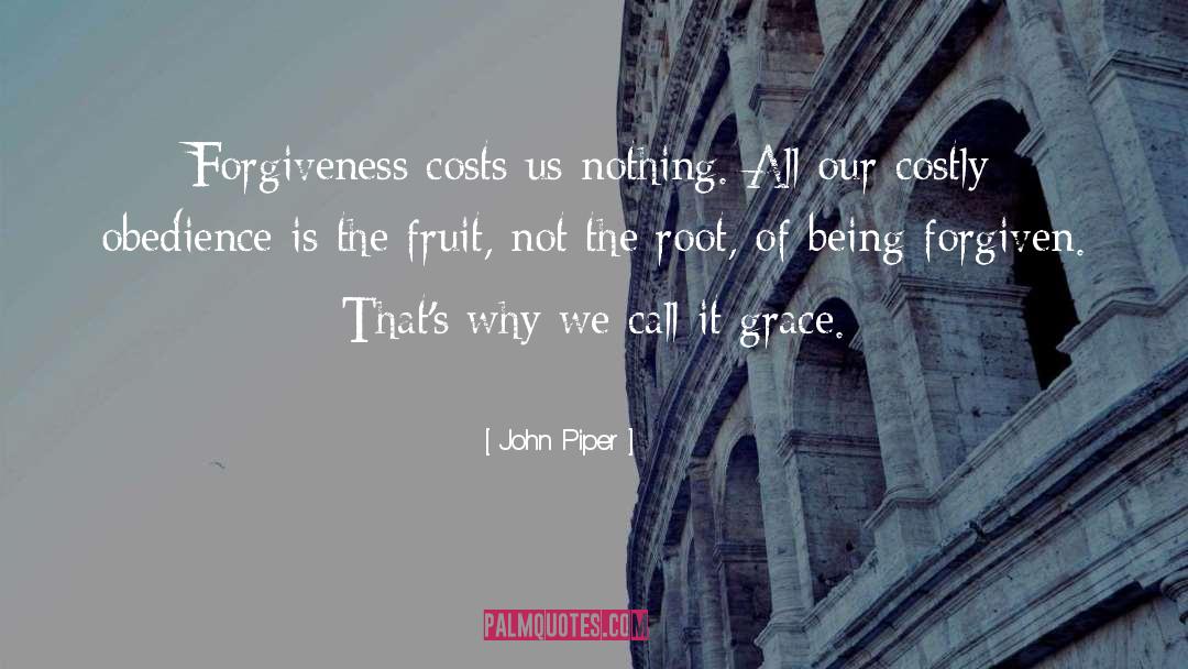 John Piper Quotes: Forgiveness costs us nothing. All