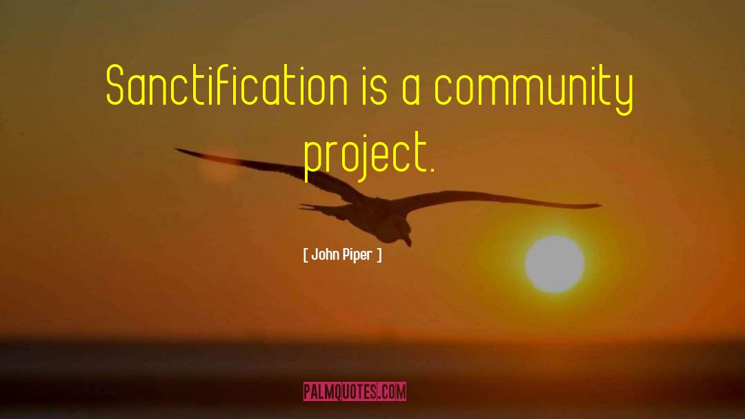 John Piper Quotes: Sanctification is a community project.