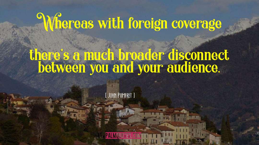 John Pomfret Quotes: Whereas with foreign coverage there's