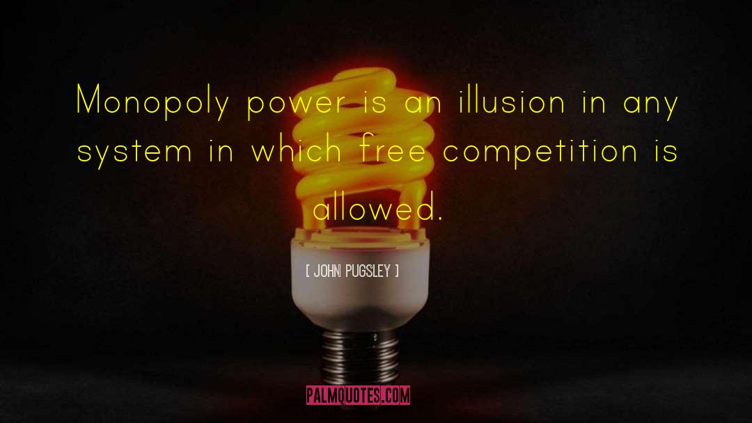 John Pugsley Quotes: Monopoly power is an illusion