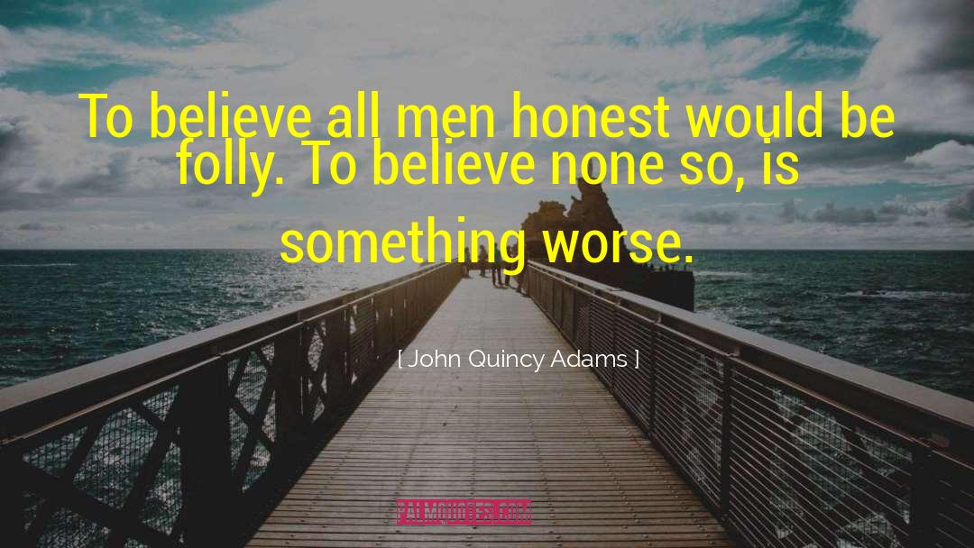 John Quincy Adams Quotes: To believe all men honest