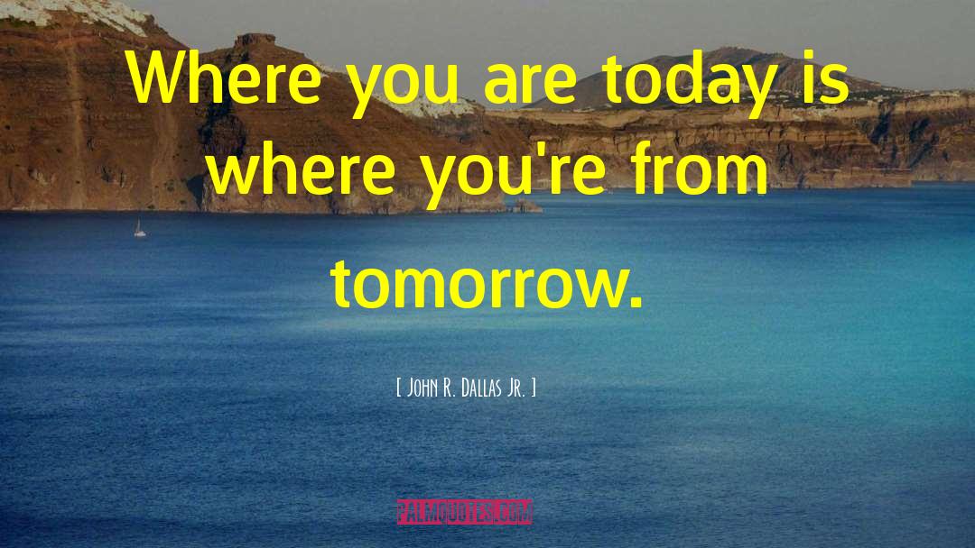 John R. Dallas Jr. Quotes: Where you are today is