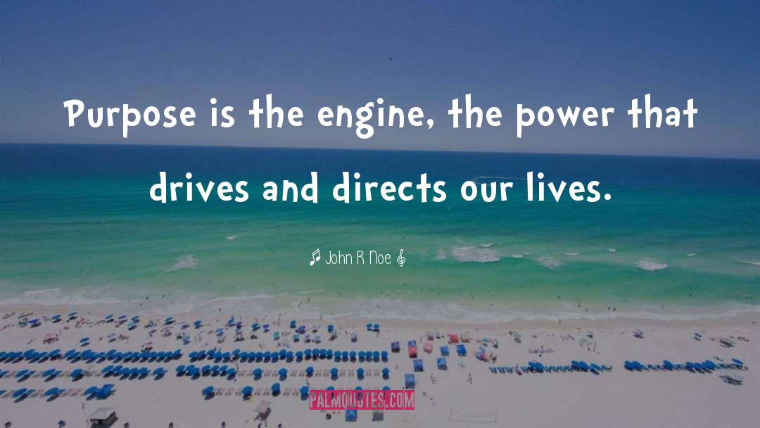 John R Noe Quotes: Purpose is the engine, the
