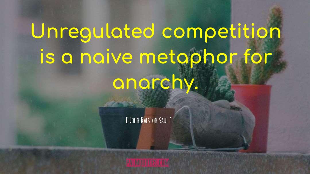 John Ralston Saul Quotes: Unregulated competition is a naive