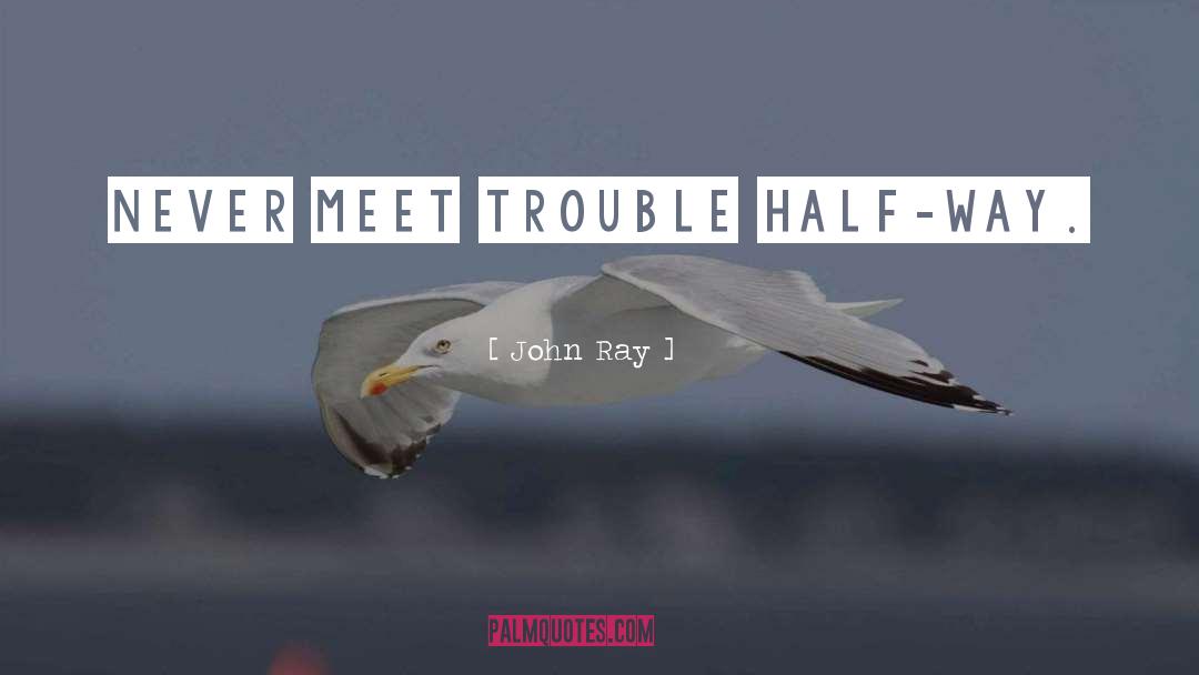 John Ray Quotes: Never meet trouble half-way.