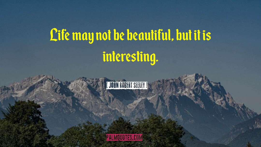 John Robert Seeley Quotes: Life may not be beautiful,