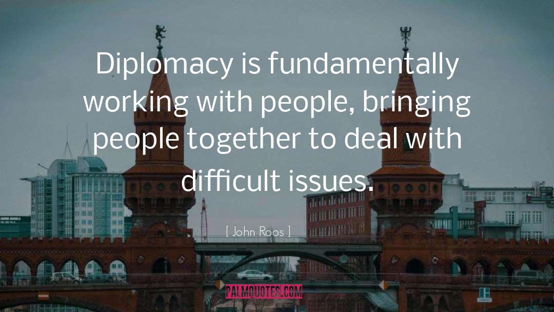 John Roos Quotes: Diplomacy is fundamentally working with