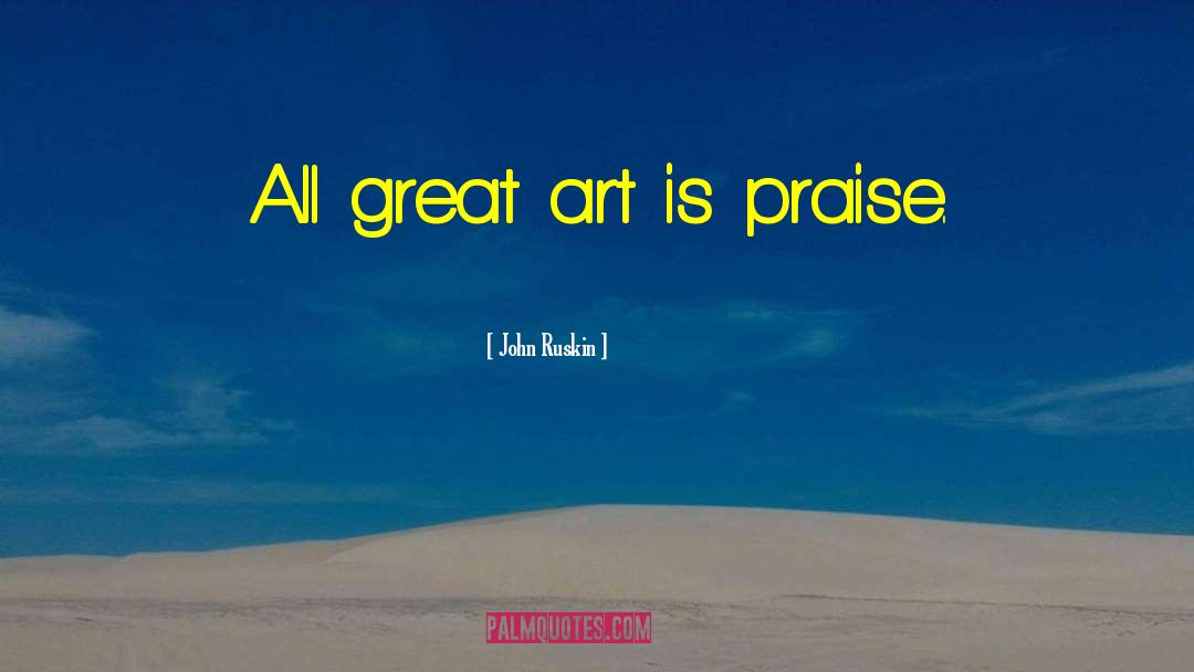 John Ruskin Quotes: All great art is praise.