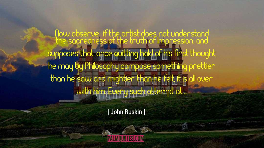 John Ruskin Quotes: Now observe; if the artist