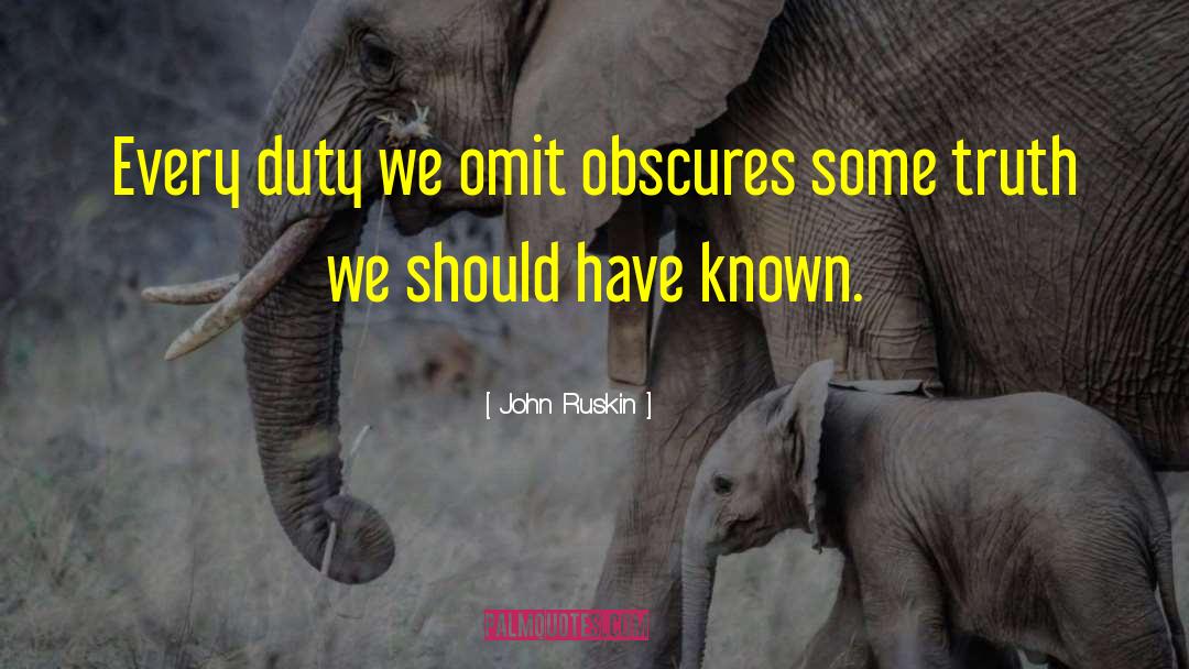 John Ruskin Quotes: Every duty we omit obscures