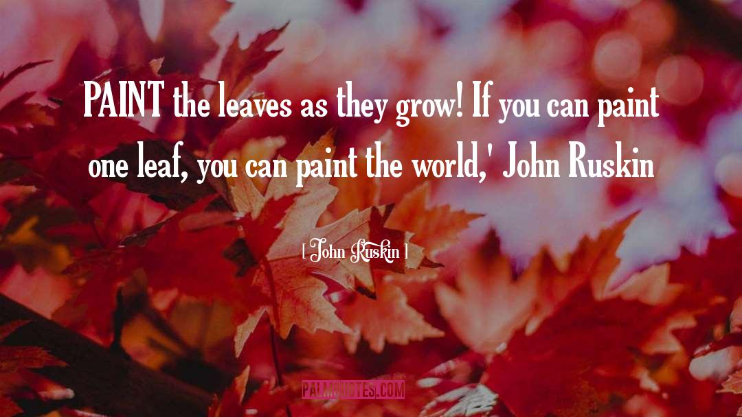 John Ruskin Quotes: PAINT the leaves as they