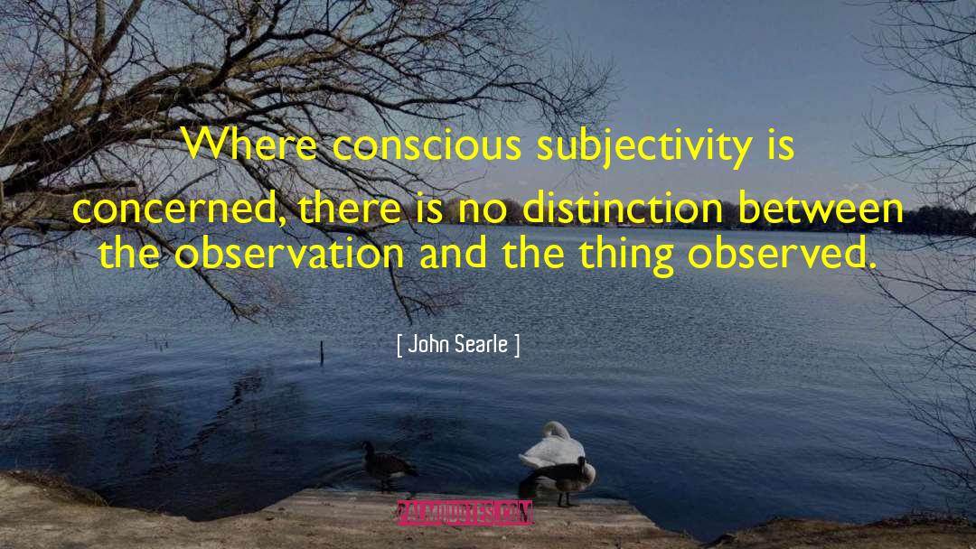 John Searle Quotes: Where conscious subjectivity is concerned,