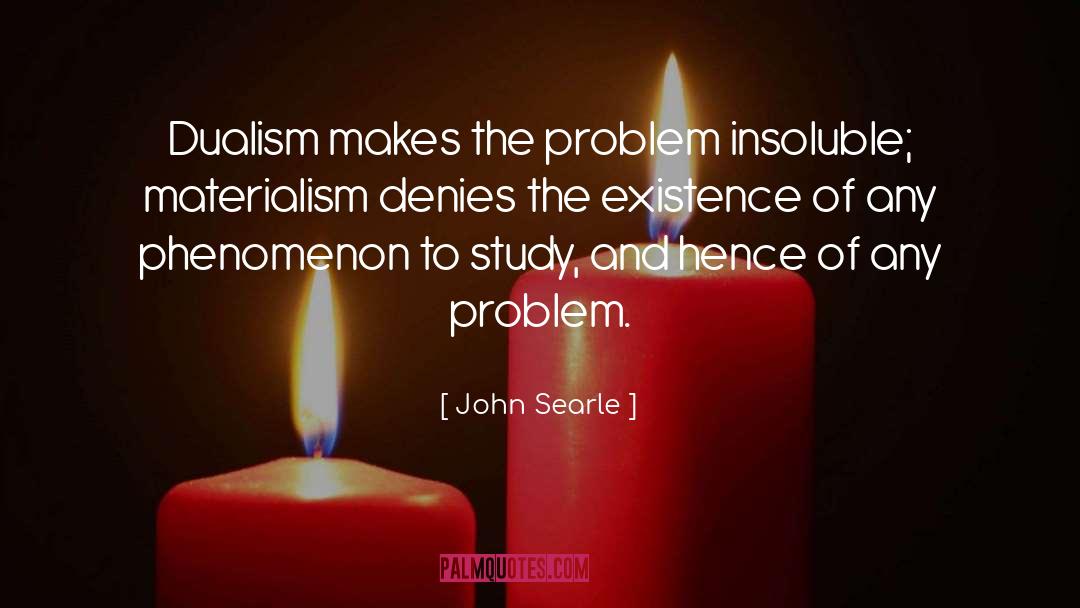 John Searle Quotes: Dualism makes the problem insoluble;