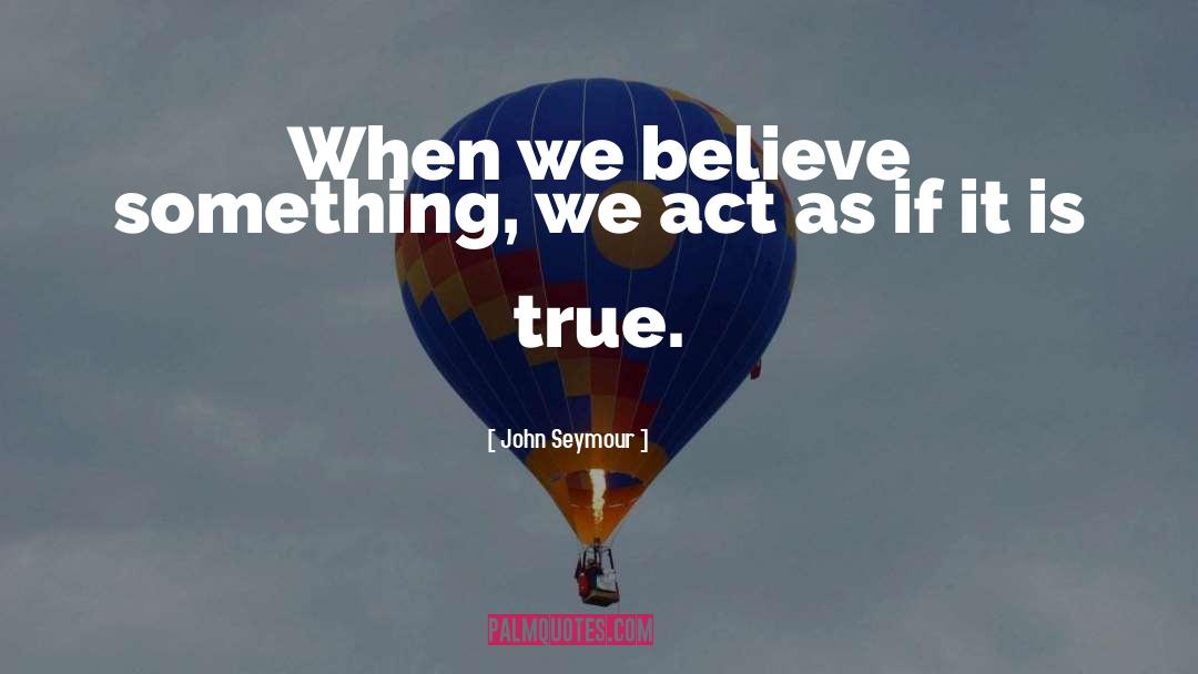 John Seymour Quotes: When we believe something, we