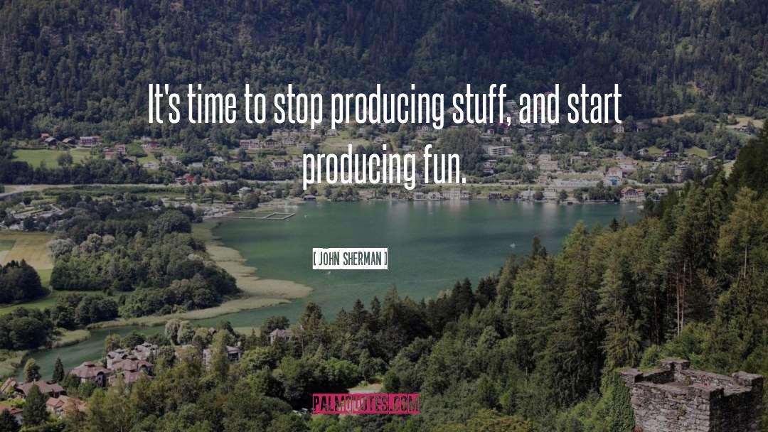 John Sherman Quotes: It's time to stop producing