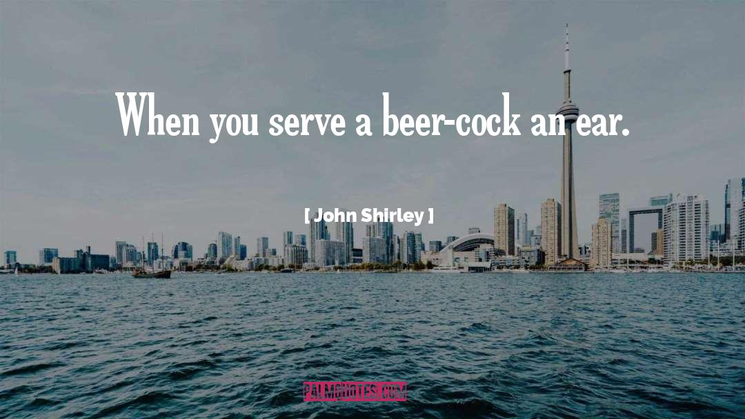 John Shirley Quotes: When you serve a beer-cock