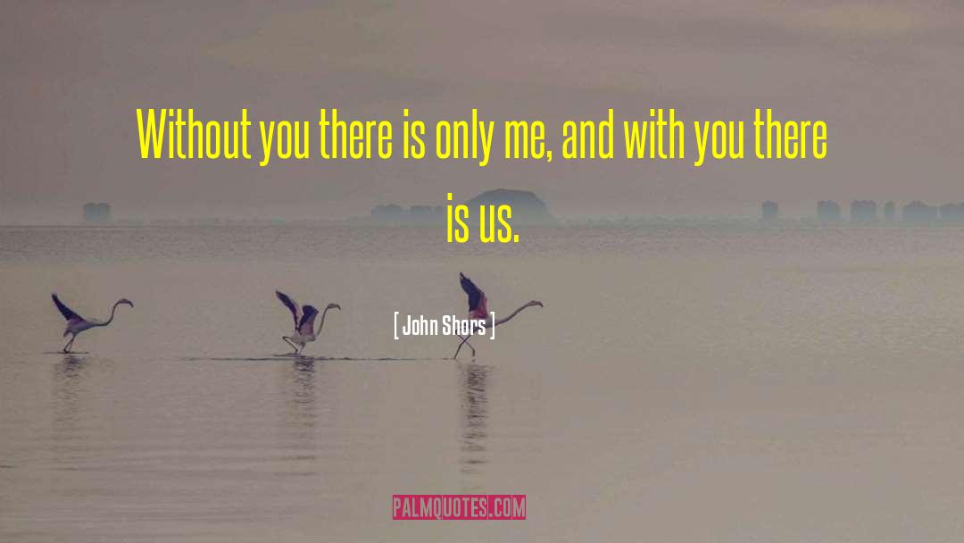 John Shors Quotes: Without you there is only