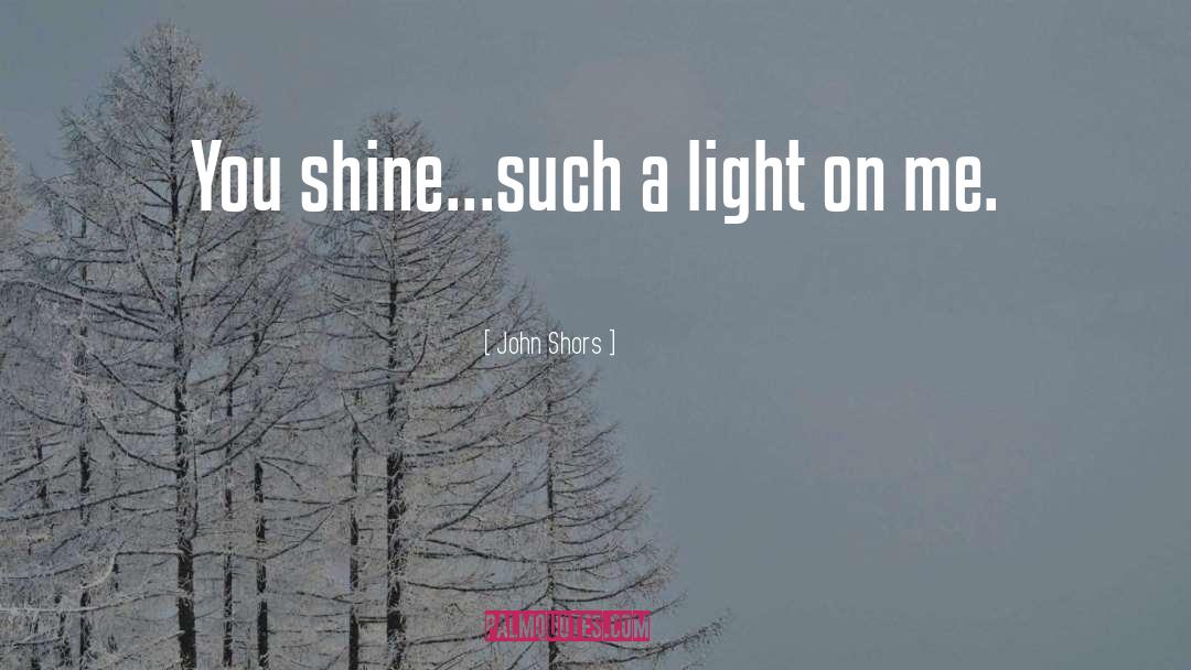 John Shors Quotes: You shine...such a light on