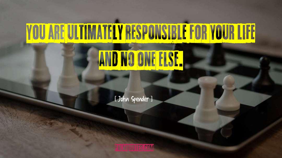 John Spender Quotes: You are ultimately responsible for
