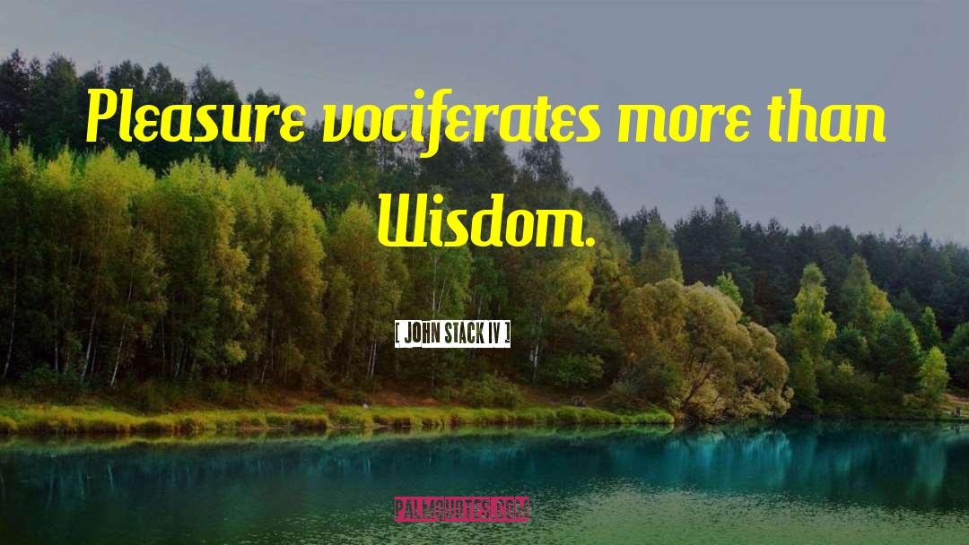 John Stack IV Quotes: Pleasure vociferates more than Wisdom.