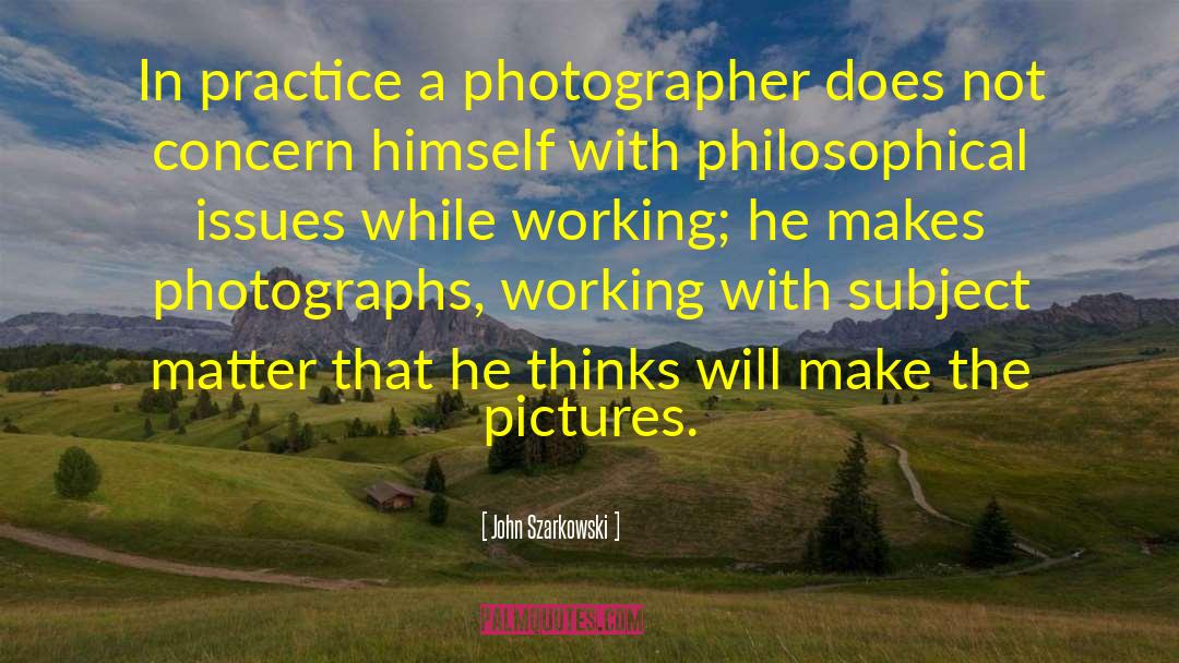 John Szarkowski Quotes: In practice a photographer does