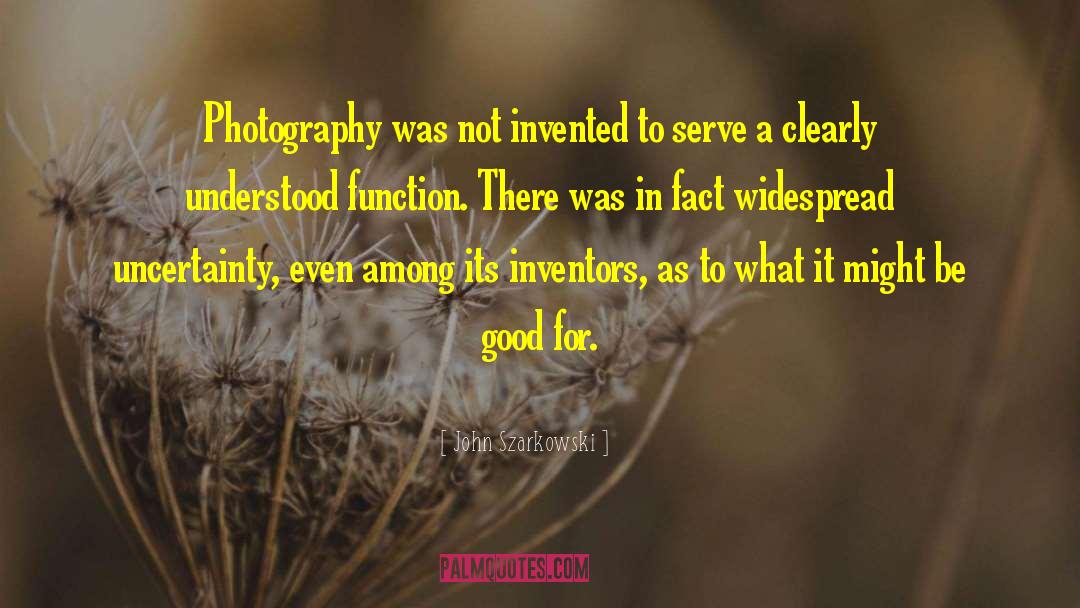 John Szarkowski Quotes: Photography was not invented to