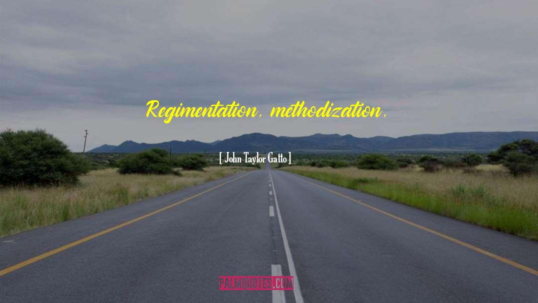 John Taylor Gatto Quotes: Regimentation, methodization, systematization, standardization, organization,