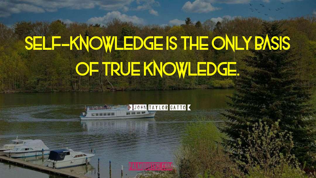 John Taylor Gatto Quotes: Self-knowledge is the only basis