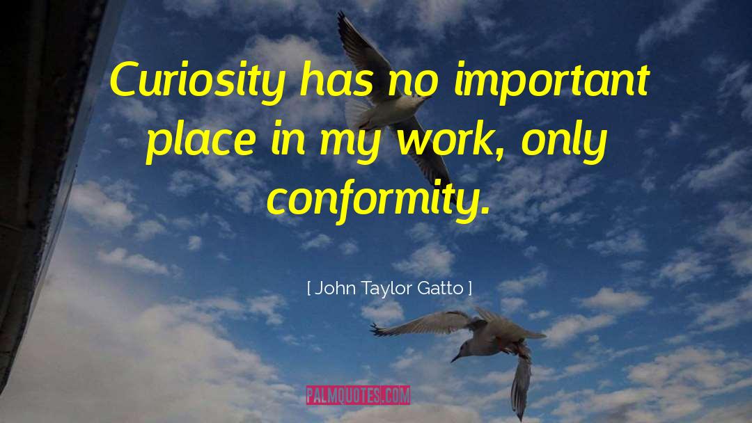 John Taylor Gatto Quotes: Curiosity has no important place