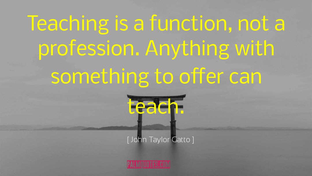 John Taylor Gatto Quotes: Teaching is a function, not