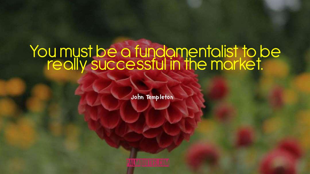 John Templeton Quotes: You must be a fundamentalist
