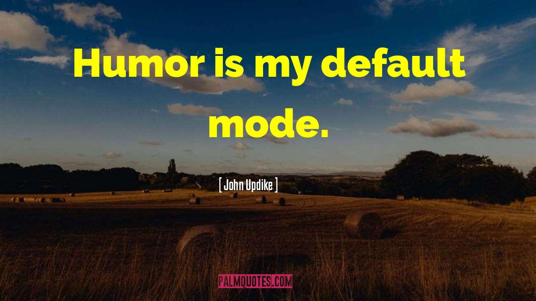 John Updike Quotes: Humor is my default mode.