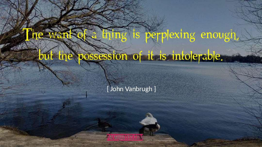 John Vanbrugh Quotes: The want of a thing
