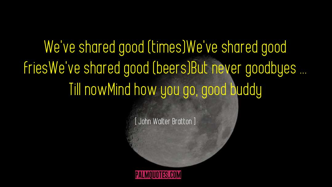 John Walter Bratton Quotes: We've shared good (times)<br>We've shared