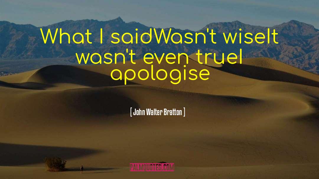 John Walter Bratton Quotes: What I said<br>Wasn't wise<br>It wasn't