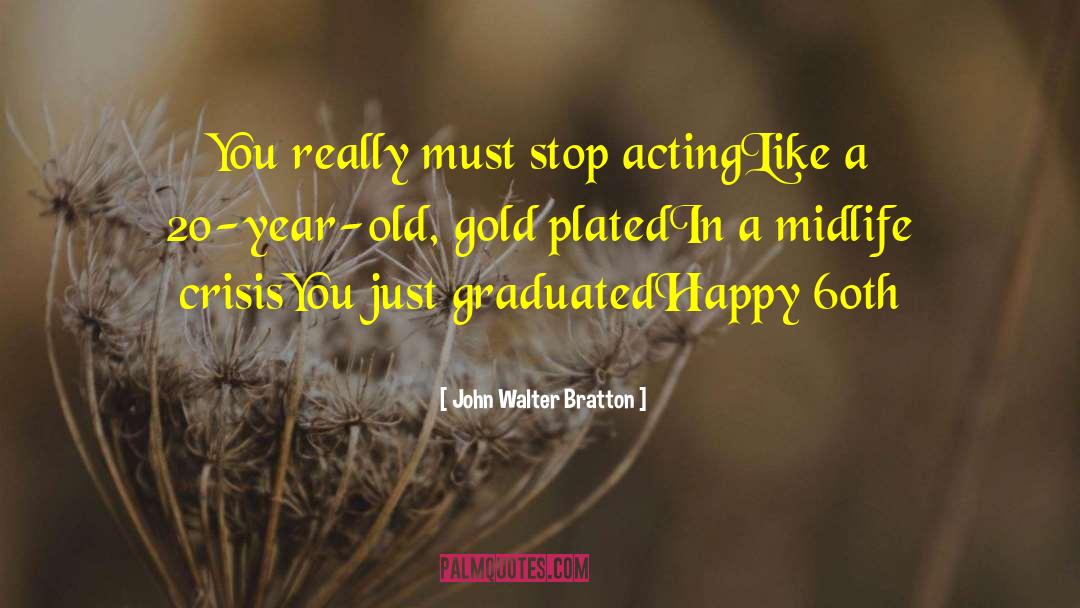 John Walter Bratton Quotes: You really must stop acting<br>Like