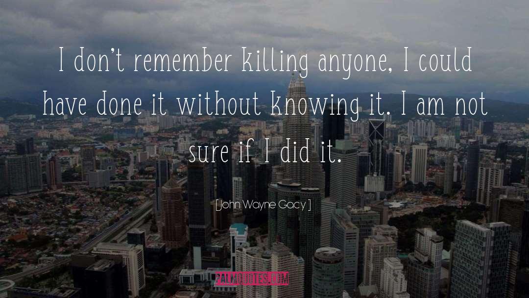 John Wayne Gacy Quotes: I don't remember killing anyone,