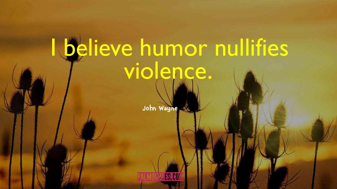 John Wayne Quotes: I believe humor nullifies violence.